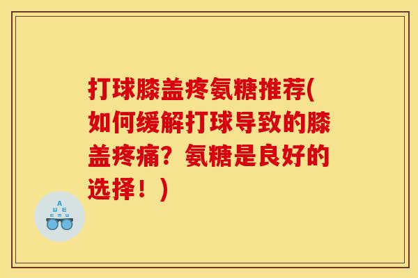 打球膝盖疼氨糖推荐(如何缓解打球导致的膝盖疼痛？氨糖是良好的选择！)