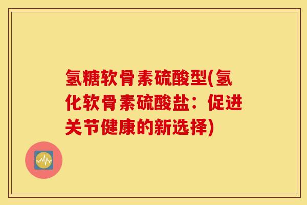 氢糖软骨素硫酸型(氢化软骨素硫酸盐：促进关节健康的新选择)