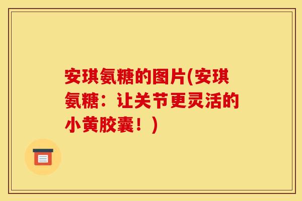 安琪氨糖的图片(安琪氨糖：让关节更灵活的小黄胶囊！)