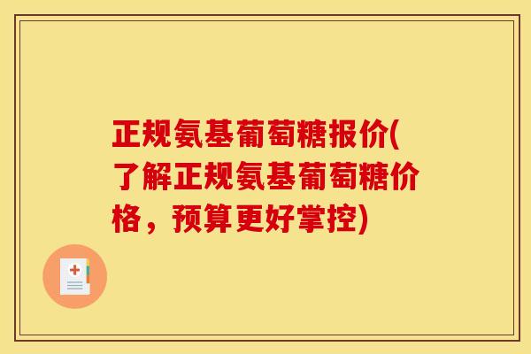 正规氨基葡萄糖报价(了解正规氨基葡萄糖价格，预算更好掌控)
