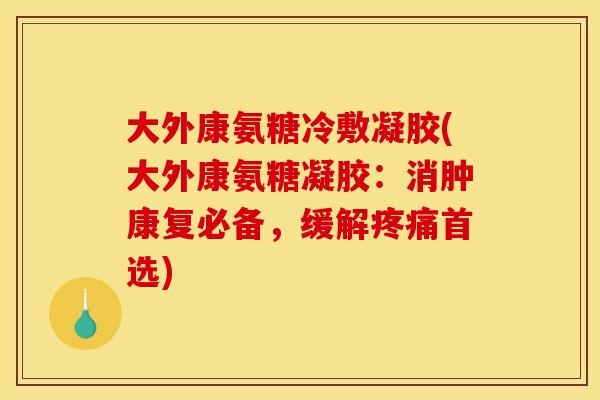 大外康氨糖冷敷凝胶(大外康氨糖凝胶：消肿康复必备，缓解疼痛首选)