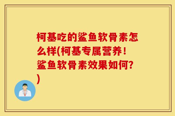 柯基吃的鲨鱼软骨素怎么样(柯基专属营养!鲨鱼软骨素效果如何?) 柯基吃的鲨鱼软骨素怎么样(柯基专属营养!鲨鱼软骨素效果如何?)