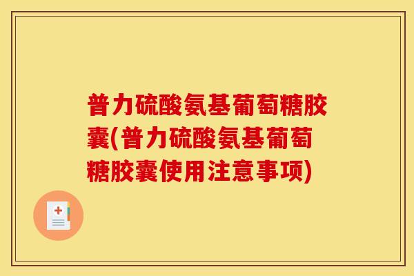 普力硫酸氨基葡萄糖胶囊(普力硫酸氨基葡萄糖胶囊使用注意事项)