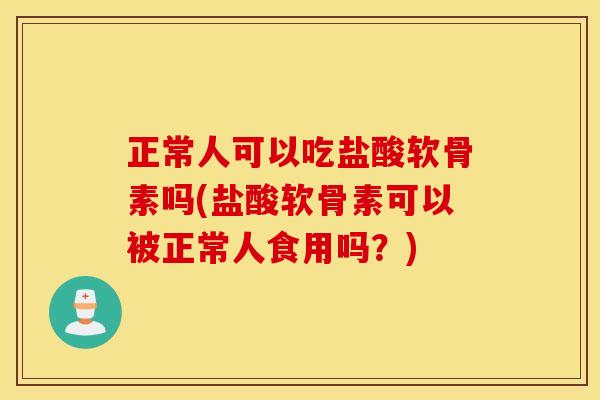 正常人可以吃盐酸软骨素吗(盐酸软骨素可以被正常人食用吗？)