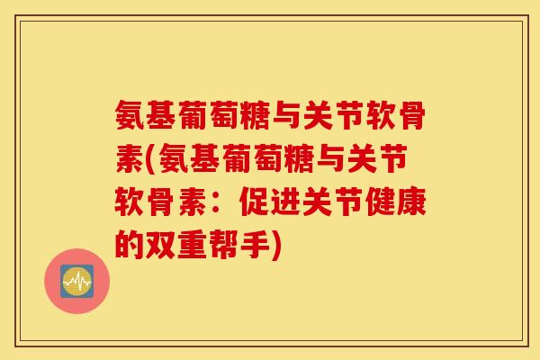 氨基葡萄糖与关节软骨素(氨基葡萄糖与关节软骨素：促进关节健康的双重帮手)
