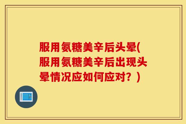 服用氨糖美辛后头晕(服用氨糖美辛后出现头晕情况应如何应对？)