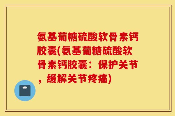 氨基葡糖硫酸软骨素钙胶囊(氨基葡糖硫酸软骨素钙胶囊：保护关节，缓解关节疼痛)