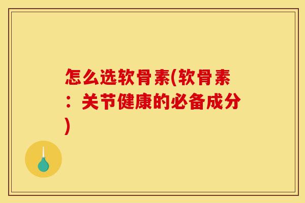 怎么选软骨素(软骨素：关节健康的必备成分)