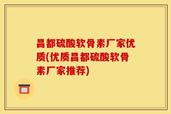 昌都硫酸软骨素厂家优质(优质昌都硫酸软骨素厂家推荐)