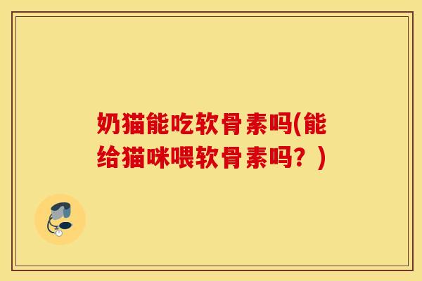 奶猫能吃软骨素吗(能给猫咪喂软骨素吗？)