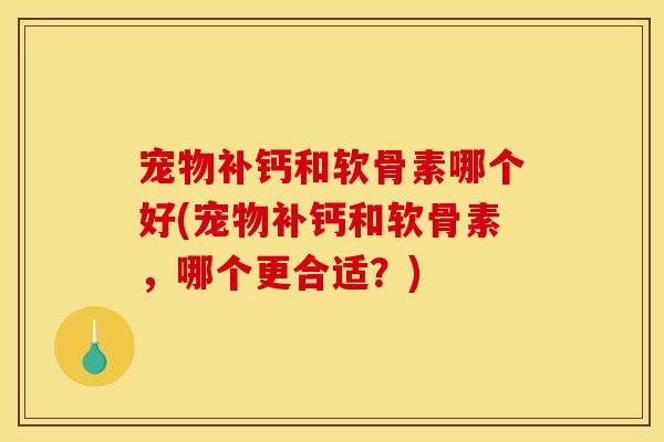 宠物补钙和软骨素哪个好(宠物补钙和软骨素，哪个更合适？)