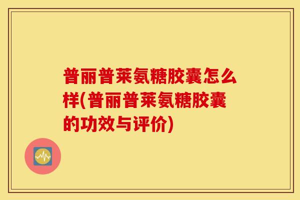 普丽普莱氨糖胶囊怎么样(普丽普莱氨糖胶囊的功效与评价)