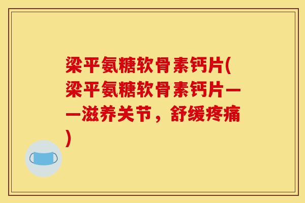 梁平氨糖软骨素钙片(梁平氨糖软骨素钙片——滋养关节，舒缓疼痛)