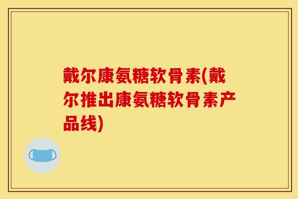 戴尔康氨糖软骨素(戴尔推出康氨糖软骨素产品线)