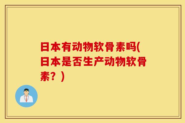 日本有动物软骨素吗(日本是否生产动物软骨素？)