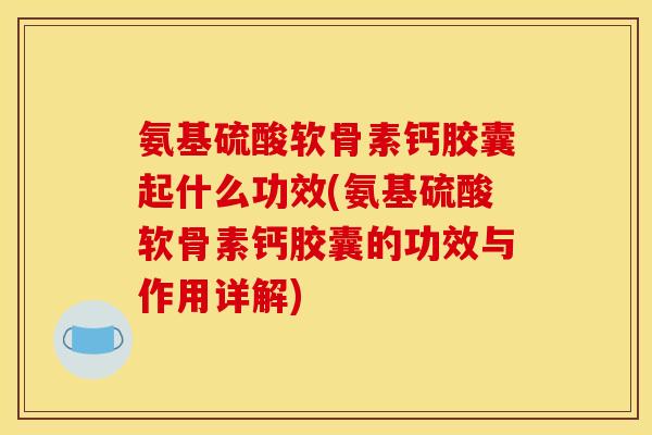 氨基硫酸软骨素钙胶囊起什么功效(氨基硫酸软骨素钙胶囊的功效与作用详解)