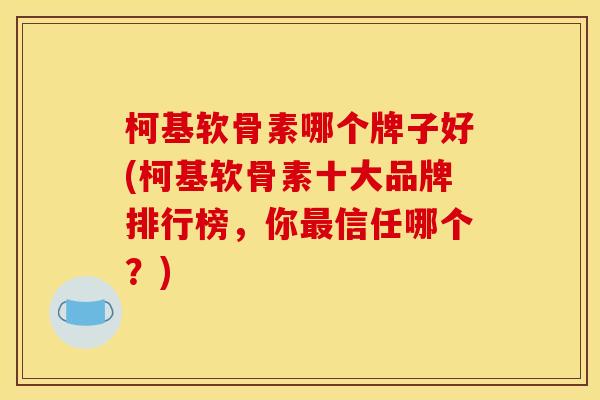 柯基软骨素哪个牌子好(柯基软骨素十大品牌排行榜,你最信任哪个?) 柯基软骨素哪个牌子好(柯基软骨素十大品牌排行榜,你最信任哪个?)