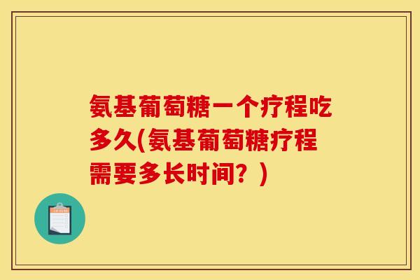 氨基葡萄糖一个疗程吃多久(氨基葡萄糖疗程需要多长时间？)