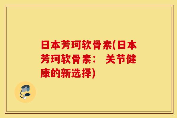 日本芳珂软骨素(日本芳珂软骨素： 关节健康的新选择)