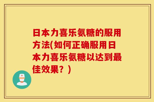 日本力喜乐氨糖的服用方法(如何正确服用日本力喜乐氨糖以达到最佳效果？)