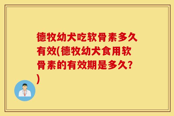 德牧幼犬吃软骨素多久有效(德牧幼犬食用软骨素的有效期是多久？)