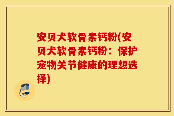 安贝犬软骨素钙粉(安贝犬软骨素钙粉：保护宠物关节健康的理想选择)