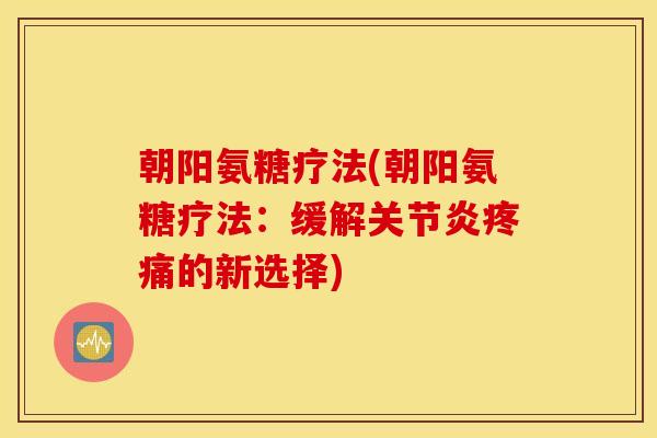 朝阳氨糖疗法(朝阳氨糖疗法：缓解关节炎疼痛的新选择)