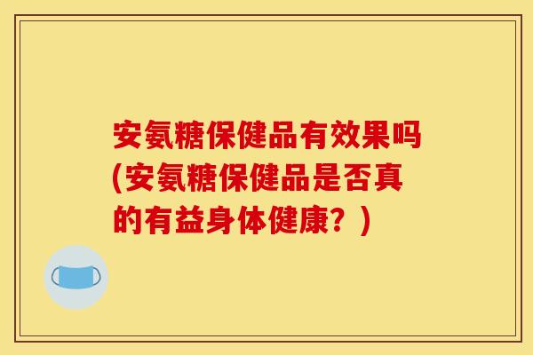 安氨糖保健品有效果吗(安氨糖保健品是否真的有益身体健康？)