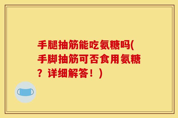 手腿抽筋能吃氨糖吗(手脚抽筋可否食用氨糖?详细解答!) 手腿抽筋能吃氨糖吗(手脚抽筋可否食用氨糖?详细解答!)