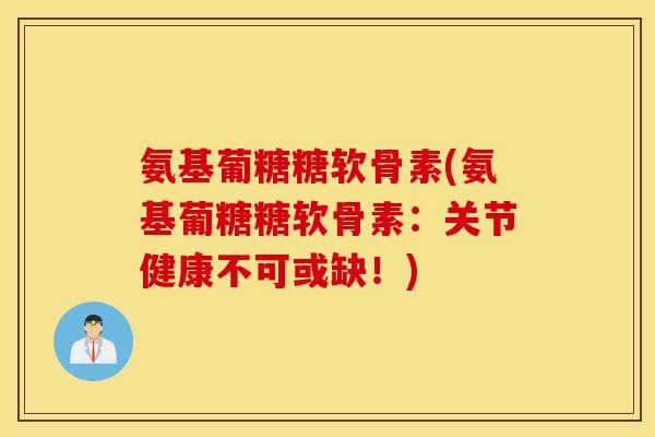 氨基葡糖糖软骨素(氨基葡糖糖软骨素：关节健康不可或缺！)