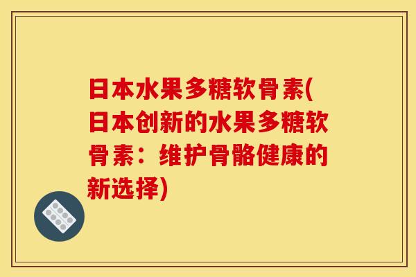 日本水果多糖软骨素(日本创新的水果多糖软骨素：维护骨骼健康的新选择)