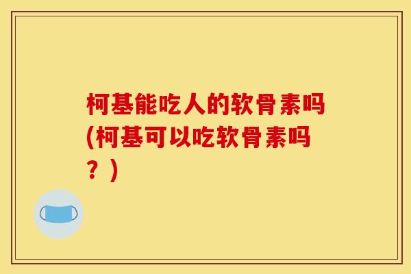 柯基能吃人的软骨素吗(柯基可以吃软骨素吗？)