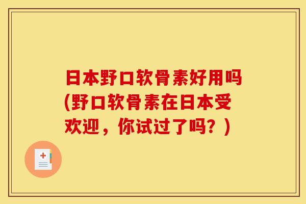 日本野口软骨素好用吗(野口软骨素在日本受欢迎，你试过了吗？)
