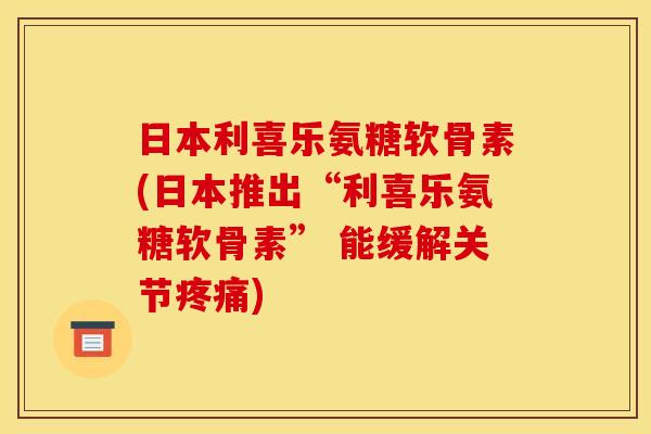日本利喜乐氨糖软骨素(日本推出“利喜乐氨糖软骨素” 能缓解关节疼痛)