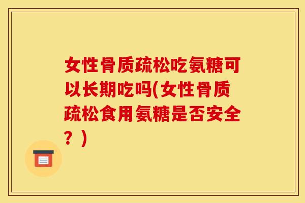 女性骨质疏松吃氨糖可以长期吃吗(女性骨质疏松食用氨糖是否安全？)