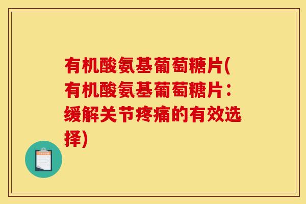有机酸氨基葡萄糖片(有机酸氨基葡萄糖片：缓解关节疼痛的有效选择)