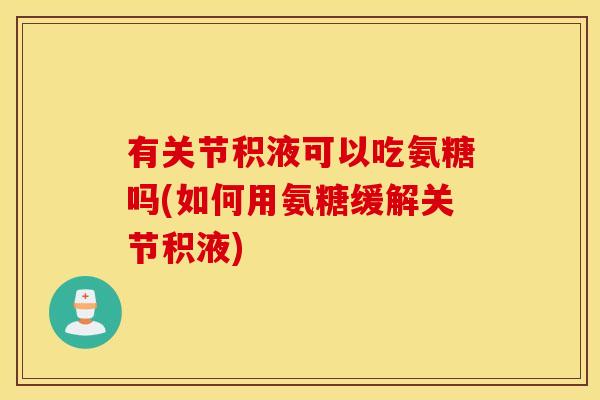 有关节积液可以吃氨糖吗(如何用氨糖缓解关节积液)