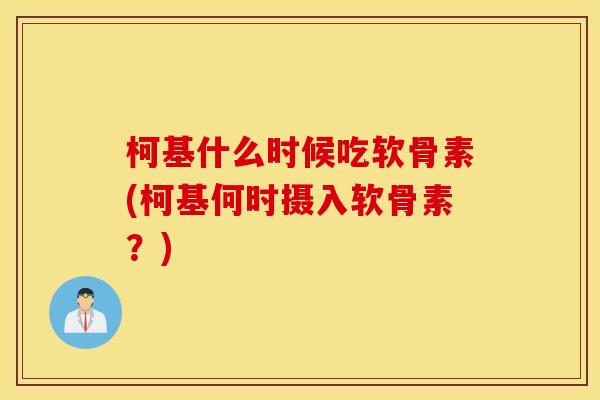 柯基什么时候吃软骨素(柯基何时摄入软骨素？)