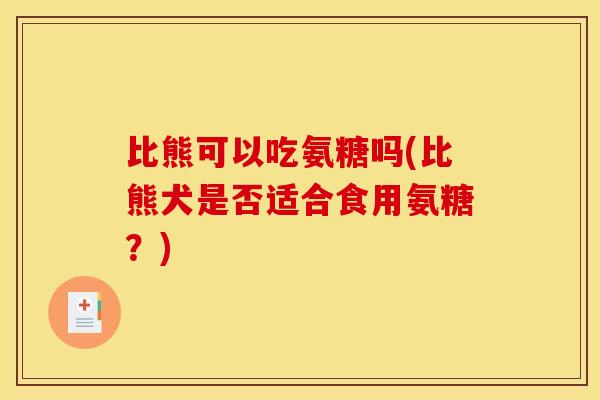比熊可以吃氨糖吗(比熊犬是否适合食用氨糖？)