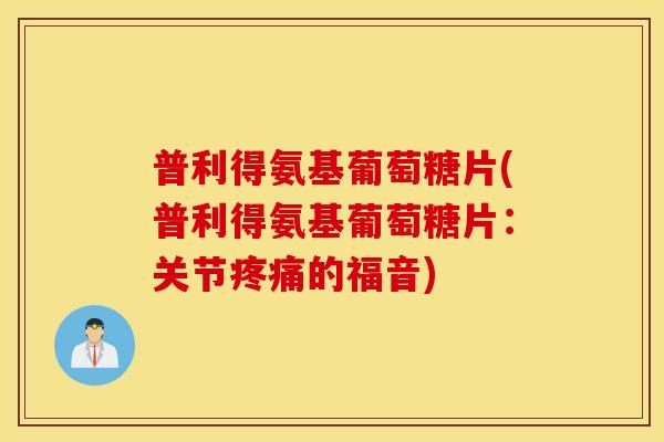 普利得氨基葡萄糖片(普利得氨基葡萄糖片:关节疼痛的福音) 普利得氨基葡萄糖片(普利得氨基葡萄糖片:关节疼痛的福音)