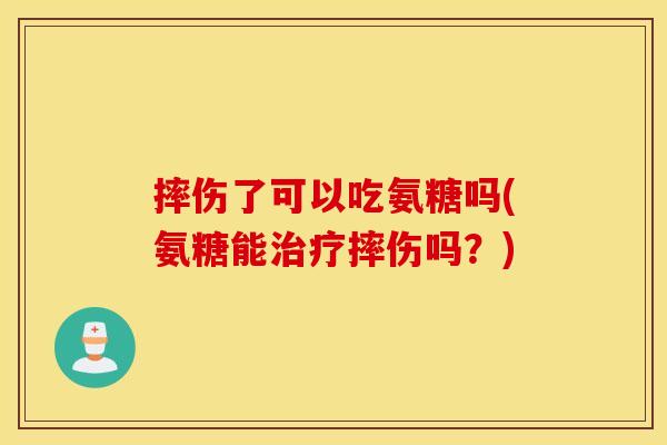 摔伤了可以吃氨糖吗(氨糖能治疗摔伤吗？)