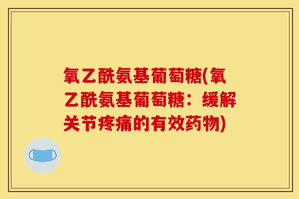 氧乙酰氨基葡萄糖(氧乙酰氨基葡萄糖:缓解关节疼痛的有效药物) 氧乙酰氨基葡萄糖(氧乙酰氨基葡萄糖:缓解关节疼痛的有效药物)
