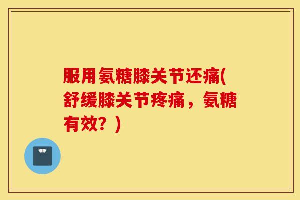 服用氨糖膝关节还痛(舒缓膝关节疼痛，氨糖有效？)