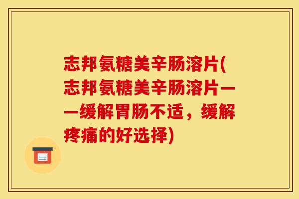 志邦氨糖美辛肠溶片(志邦氨糖美辛肠溶片——缓解胃肠不适,缓解疼痛的好选择) 志邦氨糖美辛肠溶片(志邦氨糖美辛肠溶片——缓解胃肠不适,缓解疼痛的好选择)