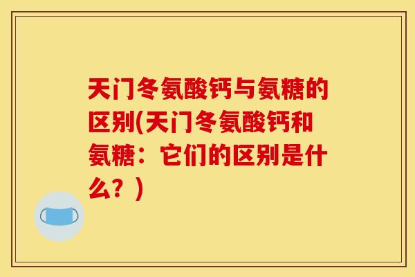天门冬氨酸钙与氨糖的区别(天门冬氨酸钙和氨糖：它们的区别是什么？)