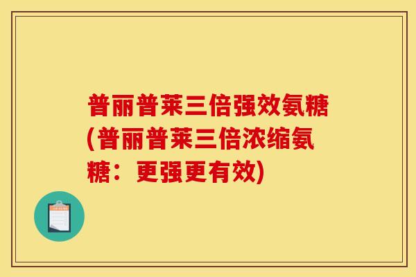 普丽普莱三倍强效氨糖(普丽普莱三倍浓缩氨糖：更强更有效)