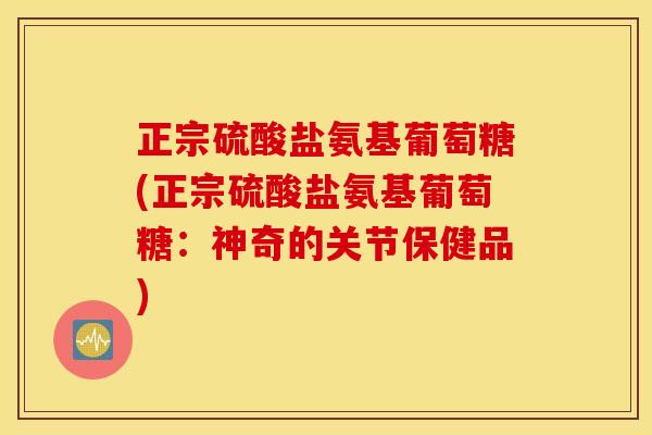 正宗硫酸盐氨基葡萄糖(正宗硫酸盐氨基葡萄糖：神奇的关节保健品)