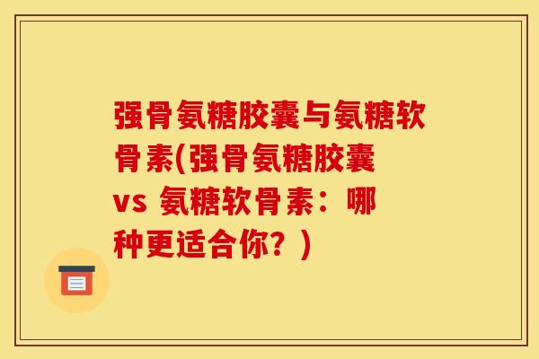 强骨氨糖胶囊与氨糖软骨素(强骨氨糖胶囊 vs 氨糖软骨素：哪种更适合你？)