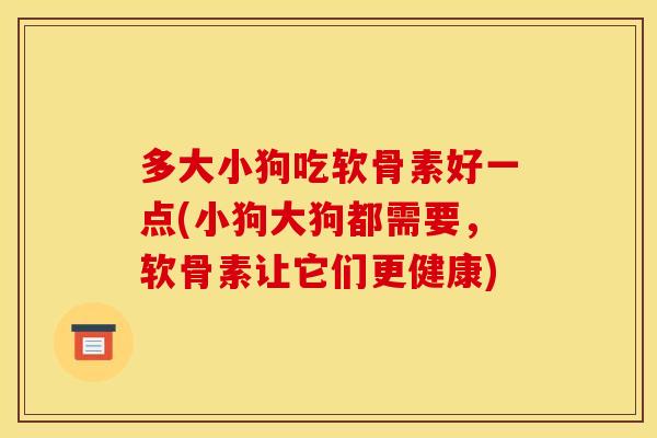多大小狗吃软骨素好一点(小狗大狗都需要，软骨素让它们更健康)