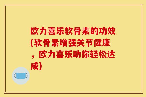 欧力喜乐软骨素的功效(软骨素增强关节健康，欧力喜乐助你轻松达成)